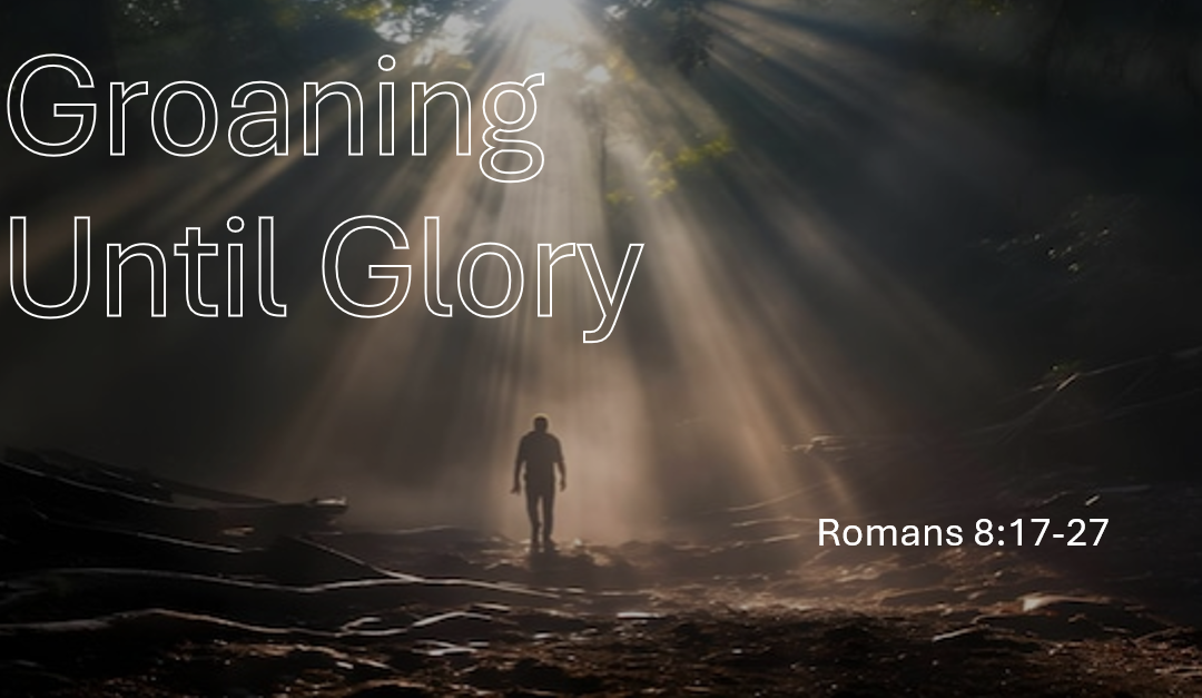 Romans Series: Groaning Until Glory – Romans 8:17-27